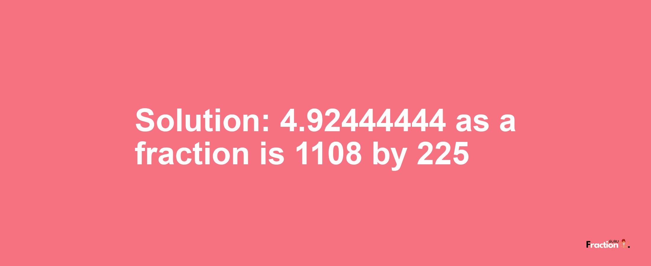 Solution:4.92444444 as a fraction is 1108/225